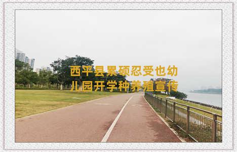 西平县累硕忍受也幼儿园开学种养殖宣传
