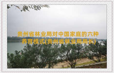 贵州省林业局对中国家庭的六种养育模式(贵州省林业局局长)