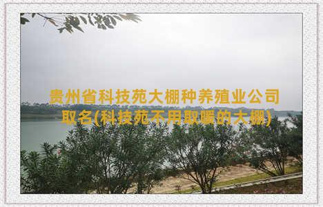 贵州省科技苑大棚种养殖业公司取名(科技苑不用取暖的大棚)